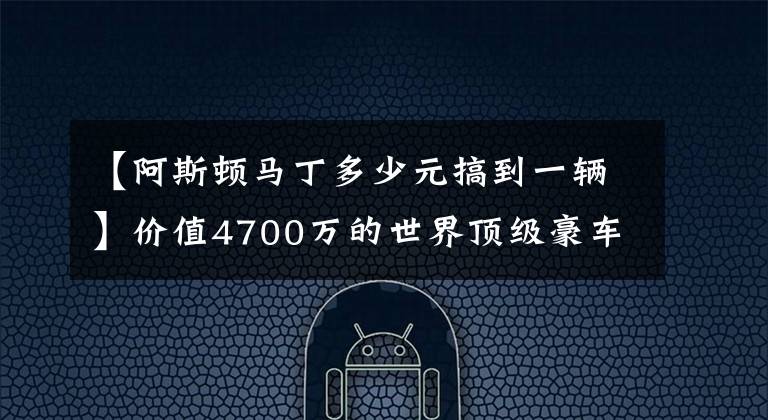 【阿斯顿马丁多少元搞到一辆】价值4700万的世界顶级豪车，限量77台，阿斯顿马丁one 77制作流程