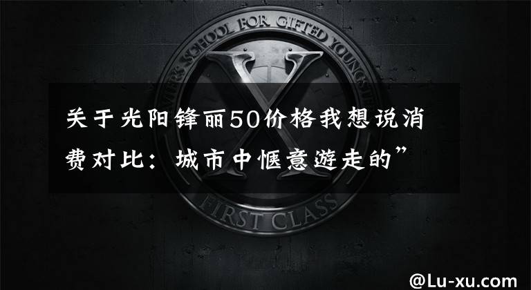 关于光阳锋丽50价格我想说消费对比：城市中惬意游走的”小玩具“