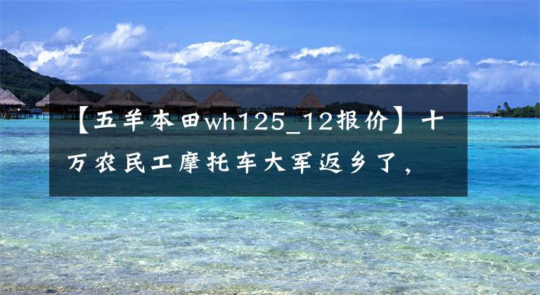 【五羊本田wh125_12报价】十万农民工摩托车大军返乡了，你知道他们骑的摩托车品牌有几个吗？