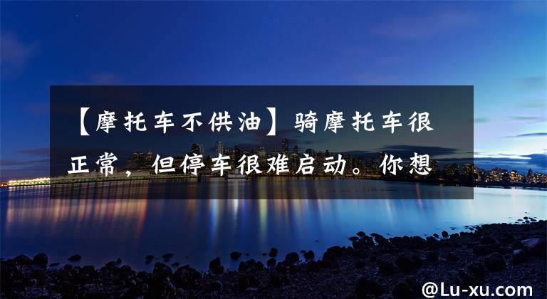 【摩托车不供油】骑摩托车很正常，但停车很难启动。你想过这个故障的原因吗？文章配图