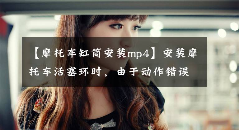 【摩托车缸筒安装mp4】安装摩托车活塞环时，由于动作错误，可能会燃烧发动机油。文章配图