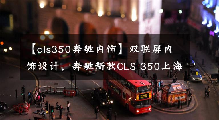 【cls350奔驰内饰】双联屏内饰设计，奔驰新款CLS 350上海车展亮相