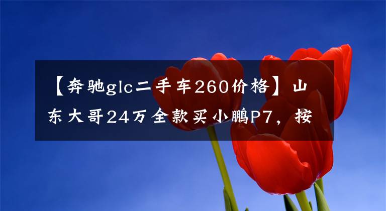 【奔驰glc二手车260价格】山东大哥24万全款买小鹏P7，按揭奔驰GLC260的邻居乐了