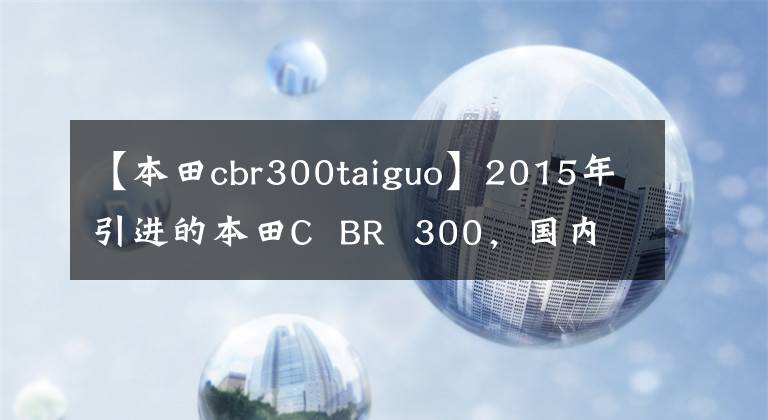 【本田cbr300taiguo】2015年引进的本田C  BR  300，国内第一辆进口水冷300 CC单独仿制车。