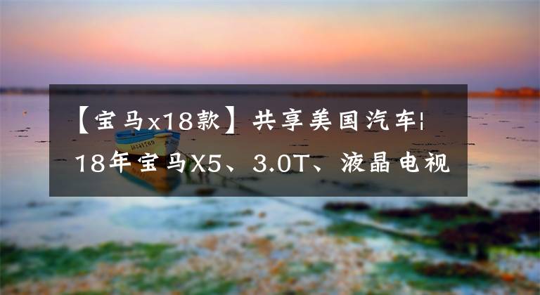 【宝马x18款】共享美国汽车| 18年宝马X5、3.0T、液晶电视、电动美文、全景天窗文章配图