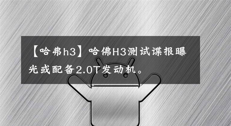 【哈弗h3】哈佛H3测试谍报曝光或配备2.0T发动机。文章配图