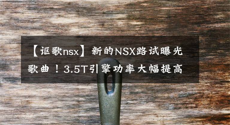 【讴歌nsx】新的NSX路试曝光歌曲！3.5T引擎功率大幅提高，外观升级文章配图