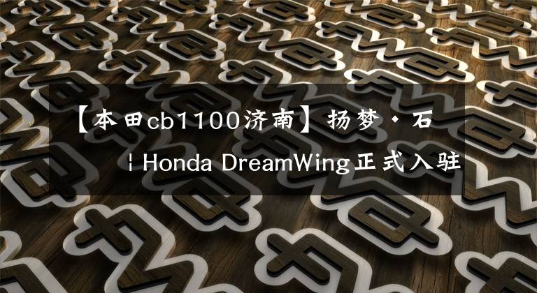 【本田cb1100济南】扬梦·石城 | Honda DreamWing正式入驻江苏南京