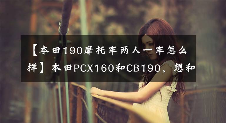 【本田190摩托车两人一车怎么样】本田PCX160和CB190，想和老婆共用车，怎么选？