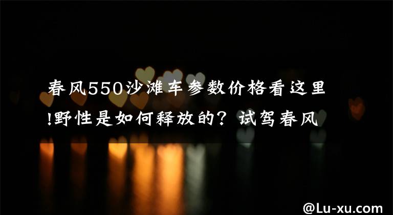 春风550沙滩车参数价格看这里!野性是如何释放的？试驾春风550ATV