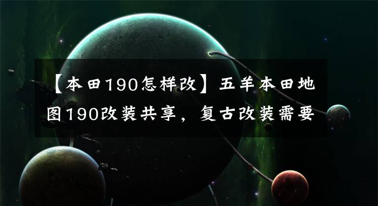 【本田190怎样改】五羊本田地图190改装共享，复古改装需要严格的待遇