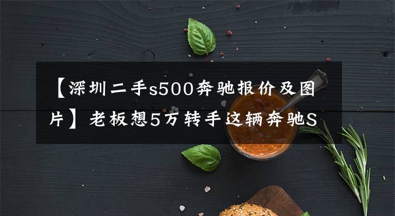 【深圳二手s500奔驰报价及图片】老板想5万转手这辆奔驰S500给我，看到那油耗数据坚决不考虑