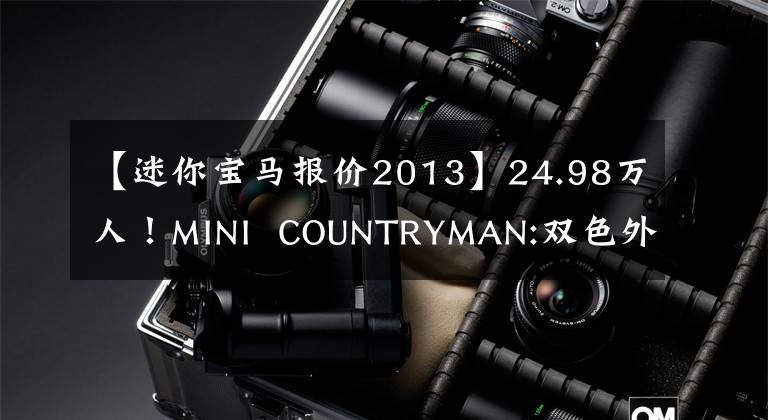 【迷你宝马报价2013】24.98万人！MINI  COUNTRYMAN:双色外观、1.5T引擎、室内可爱复古文章配图