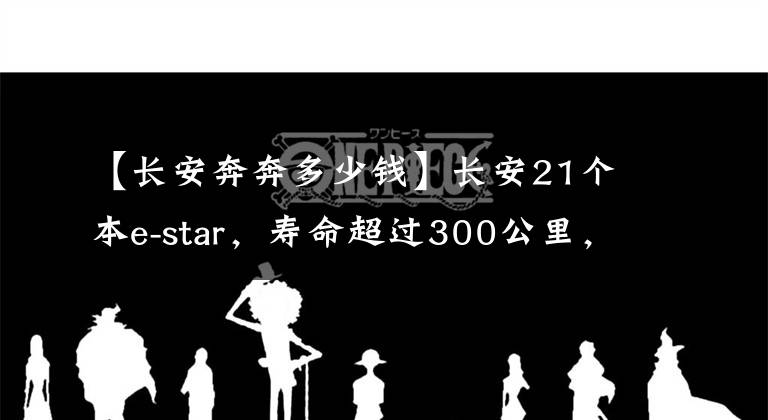 【长安奔奔多少钱】长安21个本e-star，寿命超过300公里，价格低于5万韩元文章配图