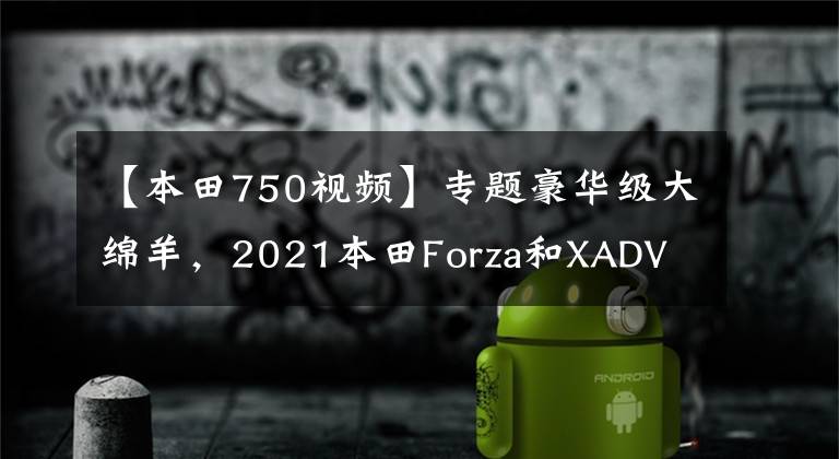 【本田750视频】专题豪华级大绵羊，2021本田Forza和XADV 750实车对比