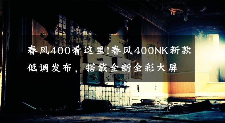 春风400看这里!春风400NK新款低调发布，搭载全新全彩大屏仪表