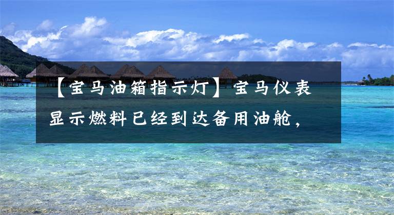 【宝马油箱指示灯】宝马仪表显示燃料已经到达备用油舱，还能跑多久？