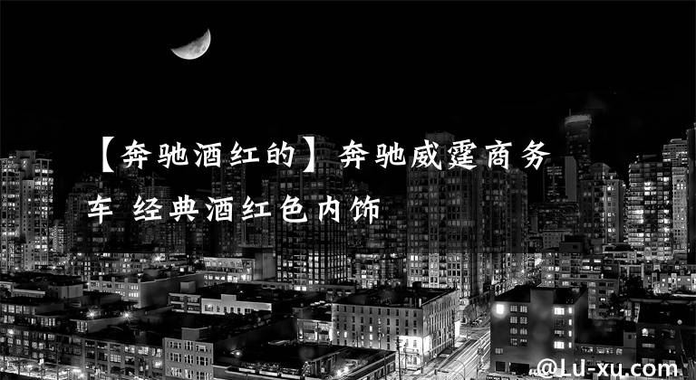 【奔驰酒红的】奔驰威霆商务车 经典酒红色内饰文章配图