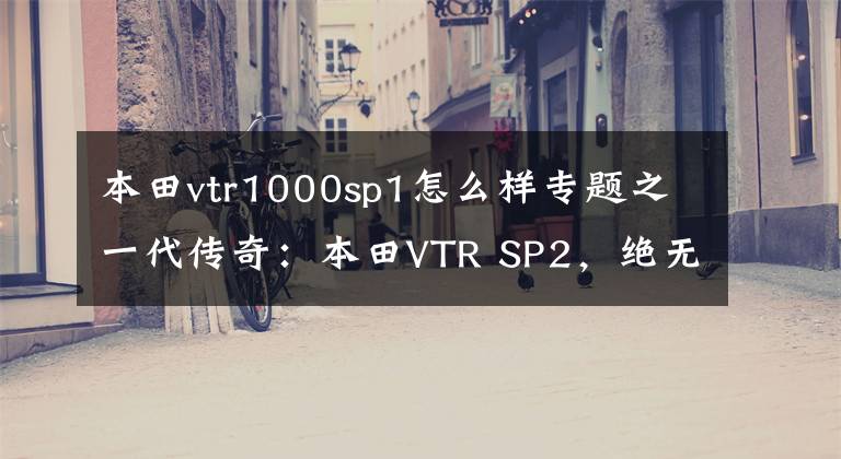 本田vtr1000sp1怎么样专题之一代传奇：本田VTR SP2，绝无仅有的超跑王者