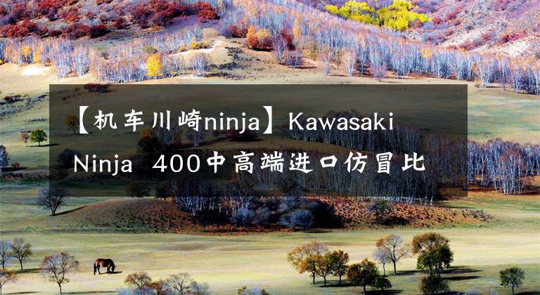 【机车川崎ninja】Kawasaki  Ninja  400中高端进口仿冒比赛中最好的选择。亚洲将带您体验试驾！文章配图