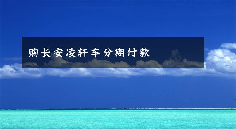 购长安凌轩车分期付款文章配图