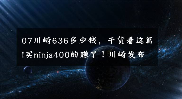 07川崎636多少钱，干货看这篇!买ninja400的赚了！川崎发布全新中忍ZX-6R跟ninja400太像了！文章配图