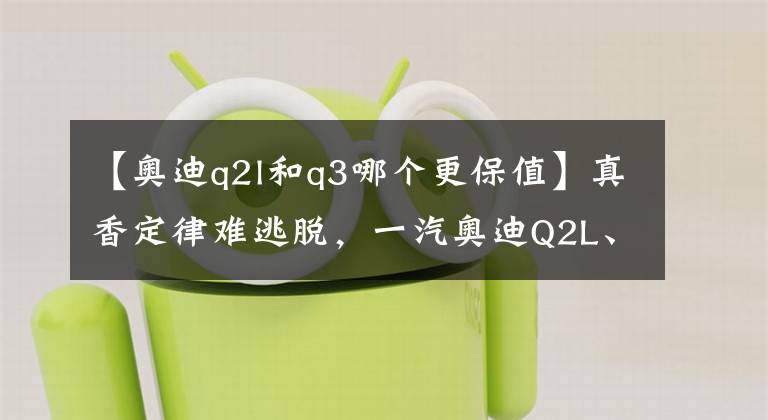 【奥迪q2l和q3哪个更保值】真香定律难逃脱，一汽奥迪Q2L、Q3、A3燃速升级