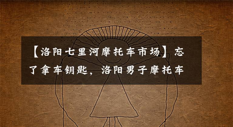 【洛阳七里河摩托车市场】忘了拿车钥匙，洛阳男子摩托车和一百万宝石被偷了