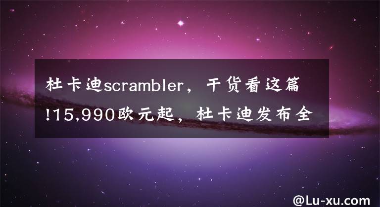 杜卡迪scrambler，干货看这篇!15,990欧元起，杜卡迪发布全新拉力车型DesertX