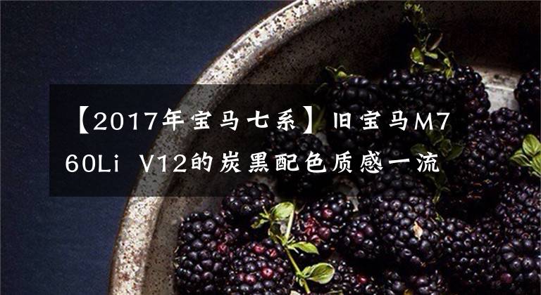 【2017年宝马七系】旧宝马M760Li  V12的炭黑配色质感一流，后排真的很舒服文章配图