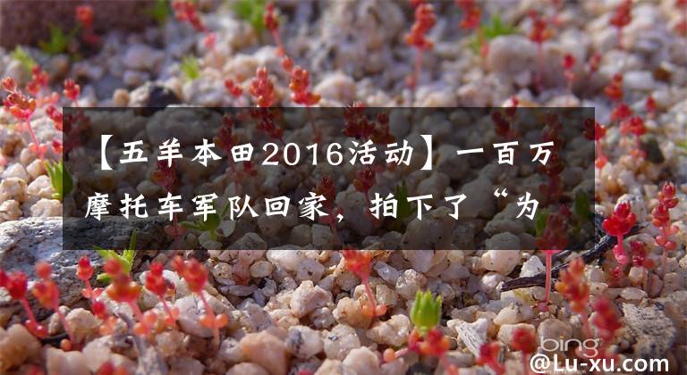 【五羊本田2016活动】一百万摩托车军队回家，拍下了“为爱让步”的春云大事阵。文章配图
