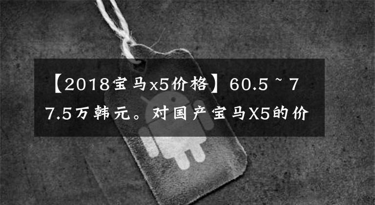 【2018宝马x5价格】60.5 ~ 77.5万韩元。对国产宝马X5的价格真的很值钱吗？文章配图