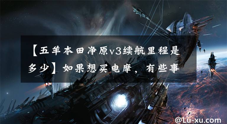 【五羊本田净原v3续航里程是多少】如果想买电摩，有些事必须看得清楚。这样才能说是真正好的电摩擦。文章配图