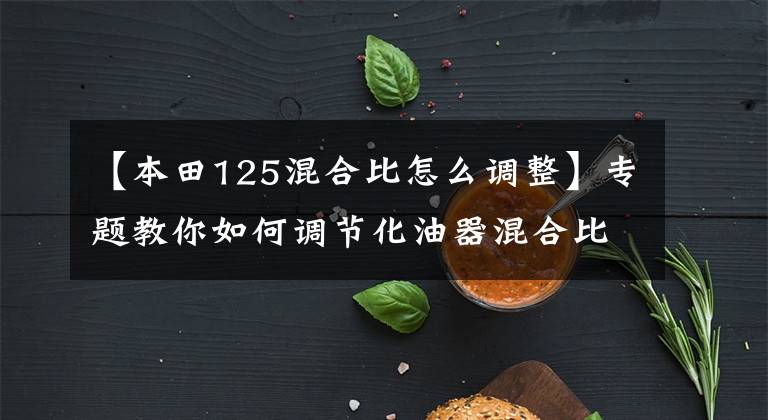 【本田125混合比怎么调整】专题教你如何调节化油器混合比文章配图