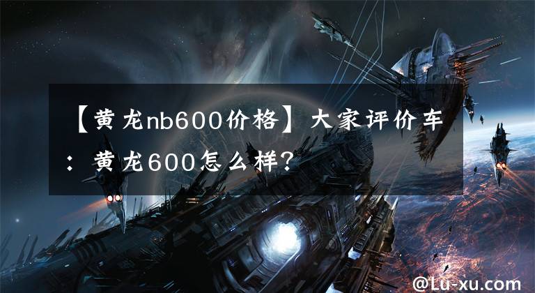 【黄龙nb600价格】大家评价车：黄龙600怎么样？文章配图