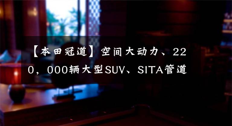 【本田冠道】空间大动力、220，000辆大型SUV、SITA管道文章配图