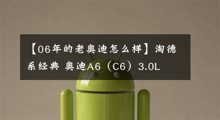 【06年的老奥迪怎么样】淘德系经典 奥迪A6（C6）3.0L