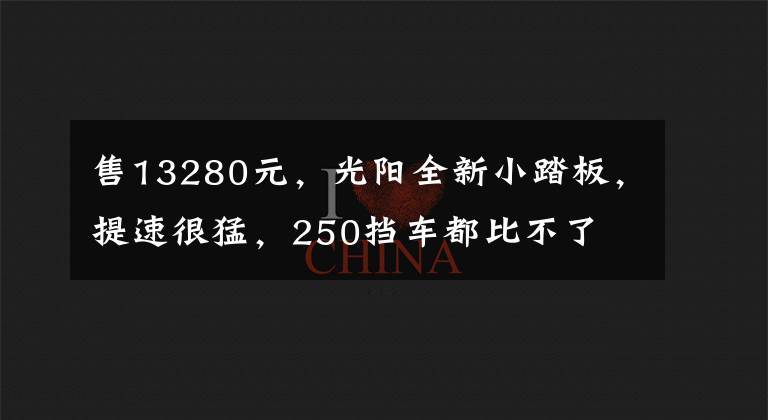 售13280元，光阳全新小踏板，提速很猛，250挡车都比不了文章配图