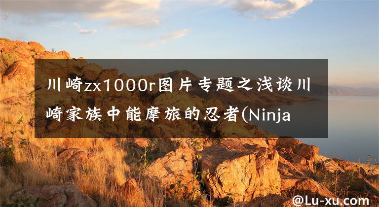 川崎zx1000r图片专题之浅谈川崎家族中能摩旅的忍者(Ninja 1000 ABS)