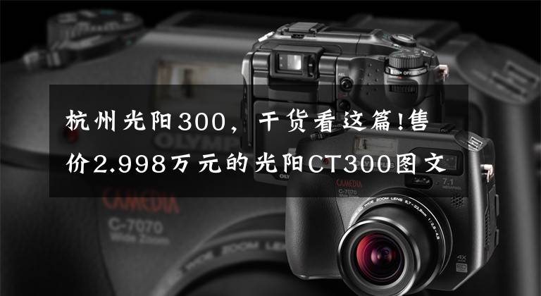 杭州光阳300，干货看这篇!售价2.998万元的光阳CT300图文解析