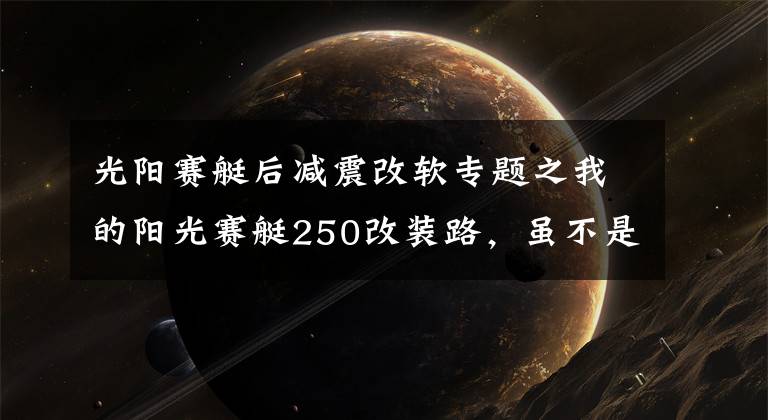 光阳赛艇后减震改软专题之我的阳光赛艇250改装路，虽不是豪车，但也要用心去改