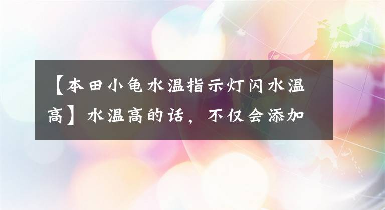 【本田小龟水温指示灯闪水温高】水温高的话，不仅会添加冷却液，还会提示故障的征兆