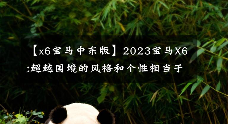 【x6宝马中东版】2023宝马X6:超越国境的风格和个性相当于保时捷卡宴