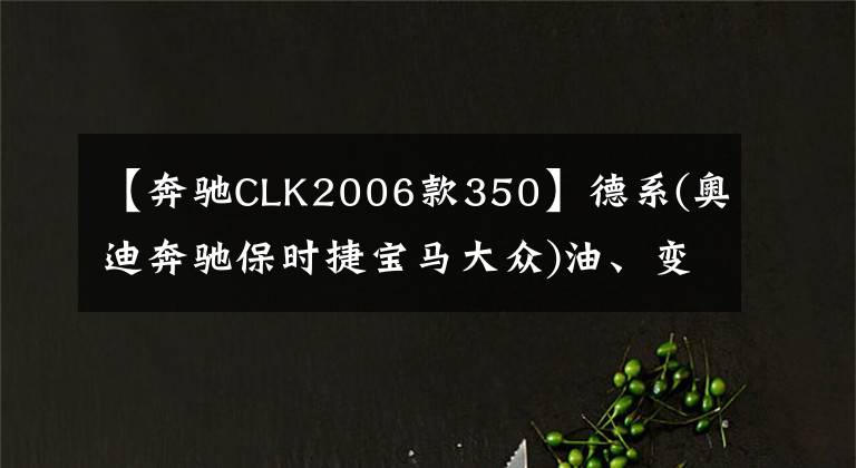 【奔驰CLK2006款350】德系(奥迪奔驰保时捷宝马大众)油、变速箱油充电标准