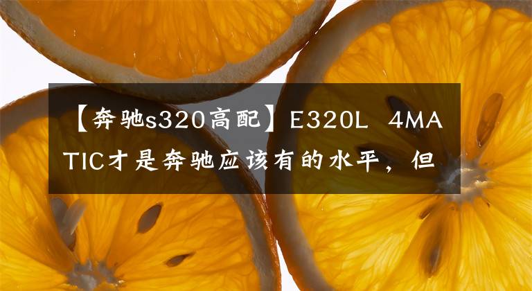 【奔驰s320高配】E320L  4MATIC才是奔驰应该有的水平，但70万美元的价格却吓跑了很多人。文章配图