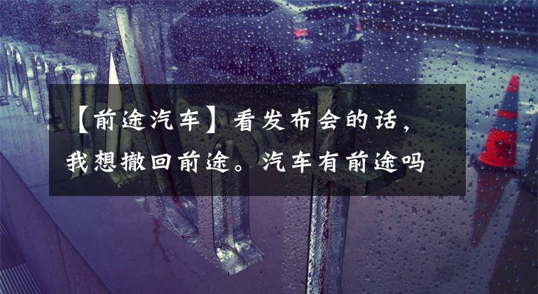 【前途汽车】看发布会的话，我想撤回前途。汽车有前途吗？文章配图
