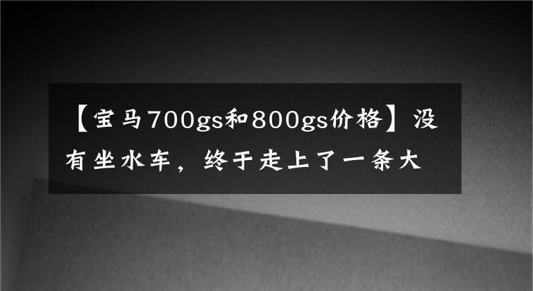 【宝马700gs和800gs价格】没有坐水车，终于走上了一条大贸易路线，11万蒂得山宝马F800GS登上了卡的上牌时遇到了市场。