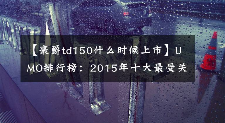 【豪爵td150什么时候上市】UMO排行榜：2015年十大最受关注的太子车。文章配图