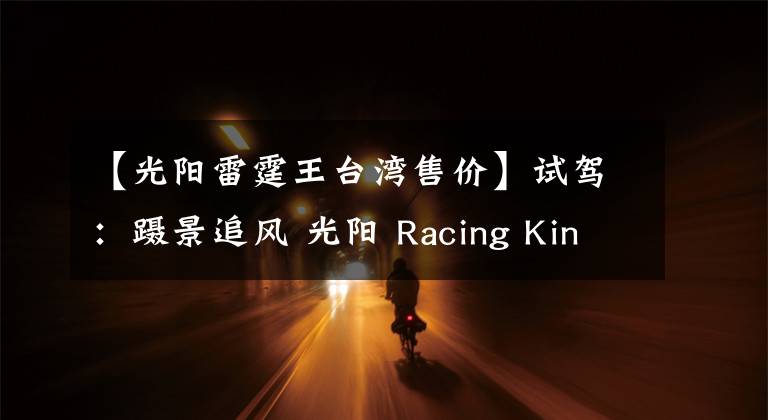 【光阳雷霆王台湾售价】试驾：蹑景追风 光阳 Racing King 180 ABS