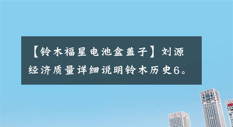 【铃木福星电池盒盖子】刘源经济质量详细说明铃木历史6。